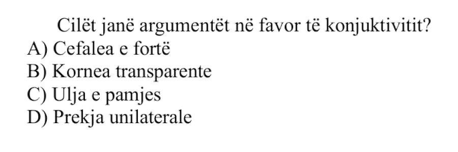 Cilët janë argumentët në favor të konjuktivitit? A) Cefalea e fortë B) Kornea transparente C) Ulja e pamjes D) Prekja unilaterale