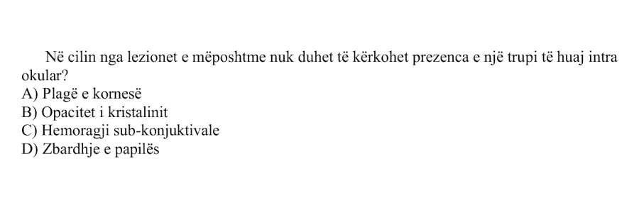 Në cilin nga lezionet e mëposhtme nuk duhet të kërkohet prezenca e një trupi të huaj intraokular? A) Plagë e kornesë B) Opacitet i kristalinit C) Hemorragji sub-konjuktivale D) Zbardhje e papilës