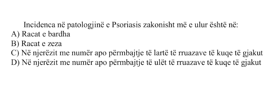 Incidenca në patologjinë e Psoriasis zakonisht më e ulur është në: A) Racat e bardha B) Racat e zeza C) Në njerëzit me numër apo përmbajtje të lartë të rruazave të kuqe të gjakut D) Në njerëzit me numër apo përmbajtje të ulët të rruazave të kuqe të gjakut