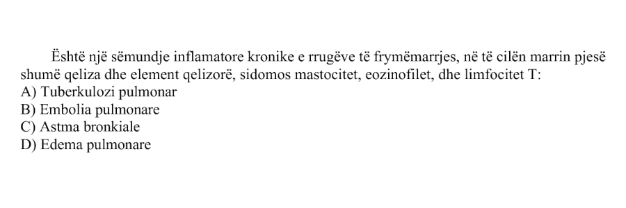 Është një sëmundje inflamatore kronike e rrugëve të frymëmarrjes, në të cilën marrin pjesë shumë qeliza dhe elemente qelizore, sidomos mastocitet, eozinofilet dhe limfocitet T: A) Tuberkulozi pulmonar B) Embolia pulmonare C) Astma bronkiale D) Edema pulmonare