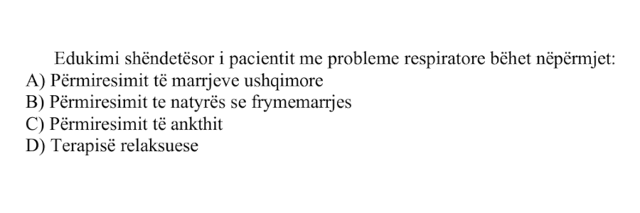 Edukimi shëndetësor i pacientit me probleme respiratore bëhet nëpërmjet: A) Përmirësimit të marrjeve ushqimore B) Përmirësimit të natyrës së frymëmarrjes C) Përmirësimit të ankthit D) Terapisë relaksuese