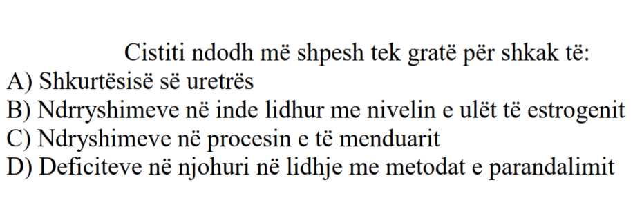 Cistiti ndodh më shpesh tek gratë për shkak të: A) Shkurtësisë së uretrës B) Ndryshimeve në inde lidhur me nivelin e ulët të estrogjenit C) Ndryshimeve në procesin e të menduarit D) Deficiteve në njohuri në lidhje me metodat e parandalimit