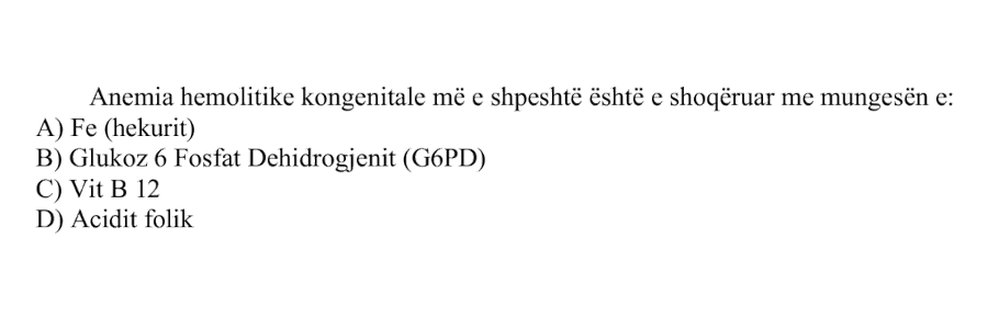 Anemia hemolitike kongenitale më e shpeshtë është e shoqëruar me mungesën e: A) Fe (hekurit) B) Glukoz 6 Fosfat Dehidrogjenit (G6PD) C) Vit \(B_{12}\) D) Acidit folik