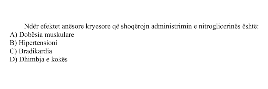 Ndër efektet anësore kryesore që shoqërojnë administrimin e nitroglicerinës është: A) Dobësia muskulare B) Hipertensioni C) Bradikardia D) Dhimbja e kokës