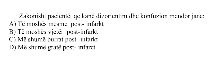 Zakonisht pacientët që kanë dizorientim dhe konfuzion mendor janë: A) Të moshës mesme post-infarkt B) Të moshës vjetër post-infarkt C) Më shumë burrat post-infarkt D) Më shumë gratë post-infarkt