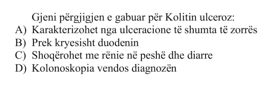 Gjeni përgjigjen e gabuar për Kolitin ulceroz: A) Karakterizohet nga ulceracione të shumta të zorrës B) Prek kryesisht duodenin C) Shoqërohet me rënie në peshë dhe diarre D) Kolonoskopia vendos diagnozën