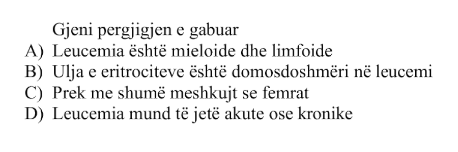 Gjeni përgjigjen e gabuar: A) Leucemia është mieloide dhe limfoide B) Ulja e eritrociteve është domosdoshmëri në leucemi C) Prek më shumë meshkujt se femrat D) Leucemia mund të jetë akute ose kronike
