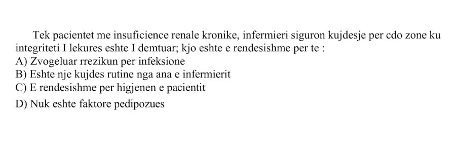 Tek pacientët me insuficiencë renale kronike, infermieri siguron kujdesje për çdo zonë ku integriteti i lëkurës është i dëmtuar; kjo është e rëndësishme për të: A) Zvogëluar rrezikun për infeksione B) Është një kujdes rutinë nga ana e infermierit C) Është e rëndësishme për higjienën e pacientit D) Nuk është faktor predispozues