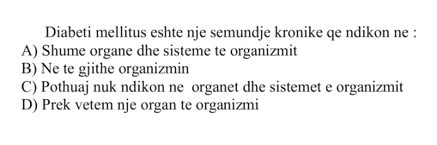 Diabeti mellitus është një sëmundje kronike që ndikon në: A) Shumë organe dhe sisteme të organizmit B) Në të gjithë organizmin C) Pothuaj nuk ndikon në organet dhe sistemet e organizmit D) Prek vetëm një organ të organizmit