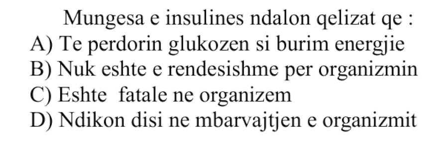 Mungesa e insulinës ndalon qelizat që: A) Të përdorin glukozën si burim energjie B) Nuk është e rëndësishme për organizmin C) Është fatale në organizëm D) Ndikon disi në mbarëvajtjen e organizmit