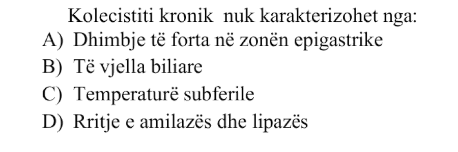 Kolecistiti kronik nuk karakterizohet nga: A) Dhimbje të forta në zonën epigastrike B) Të vjella biliare C) Temperaturë subfebrile D) Rritje e amilazës dhe lipazës