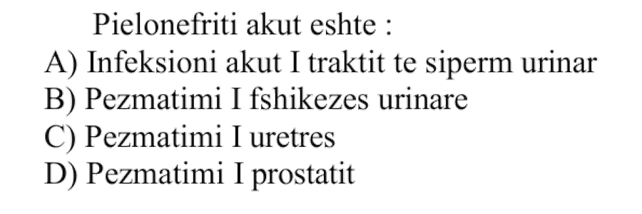 Pielonefriti akut është: A) Infeksioni akut i traktit të sipërm urinar B) Pezmatimi i fshikëzës urinare C) Pezmatimi i uretrës D) Pezmatimi i prostatit