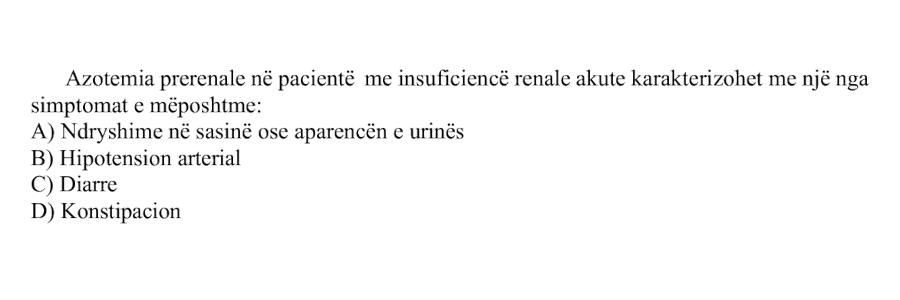 Azotemia prerenale në pacientë me insuficiencë renale akute karakterizohet me një nga simptomat e mëposhtme: A) Ndryshime në sasinë ose aparencën e urinës B) Hipotension arterial C) Diarre D) Konstipacion