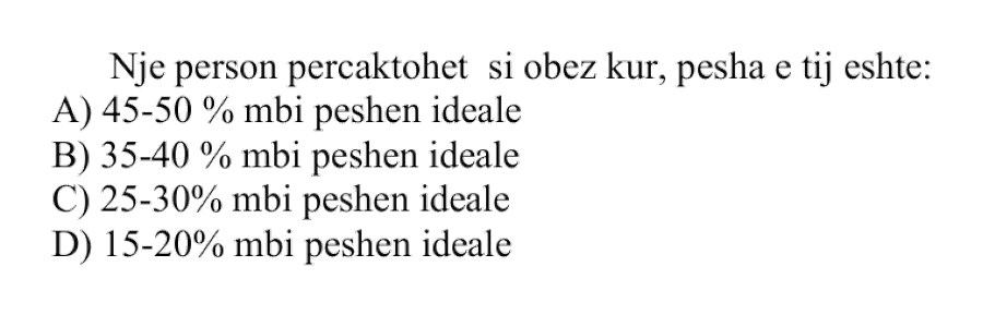 Një person përcaktohet si obez kur, pesha e tij është: A) \(45\text{-}50\%\) mbi peshën ideale B) \(35\text{-}40\%\) mbi peshën ideale C) \(25\text{-}30\%\) mbi peshën ideale D) \(15\text{-}20\%\) mbi peshën ideale