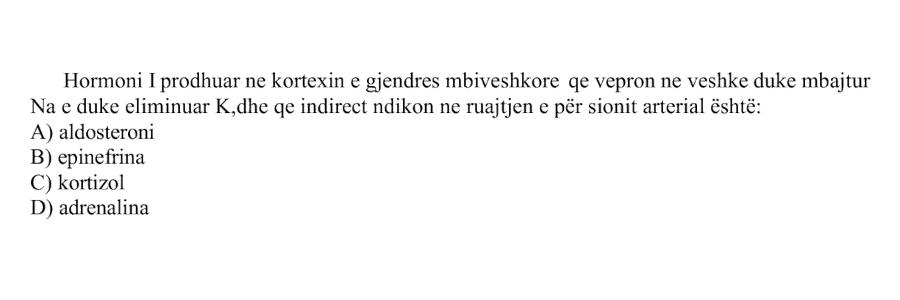 Hormoni i prodhuar në korteksin e gjendrës mbiveshkore, që vepron në veshkë duke mbajtur Na dhe duke eliminuar K, dhe që indirekt ndikon në ruajtjen e presionit arterial është: A) Aldosteroni B) Epinefrina C) Kortizol D) Adrenalina