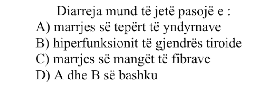 Diarreja mund të jetë pasojë e: A) Marrjes së tepërt të yndyrnave B) Hiperfunksionit të gjendrës tiroide C) Marrjes së mangët të fibrave D) A dhe B së bashku