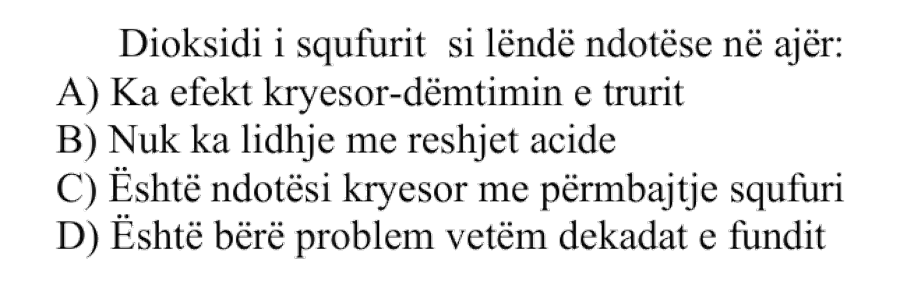 Dioksidi i squfurit si lëndë ndotëse në ajër: A) Ka efekt kryesor dëmtimin e trurit B) Nuk ka lidhje me reshjet acide C) Është ndotësi kryesor me përmbajtje squfuri D) Është bërë problem vetëm dekadat e fundit