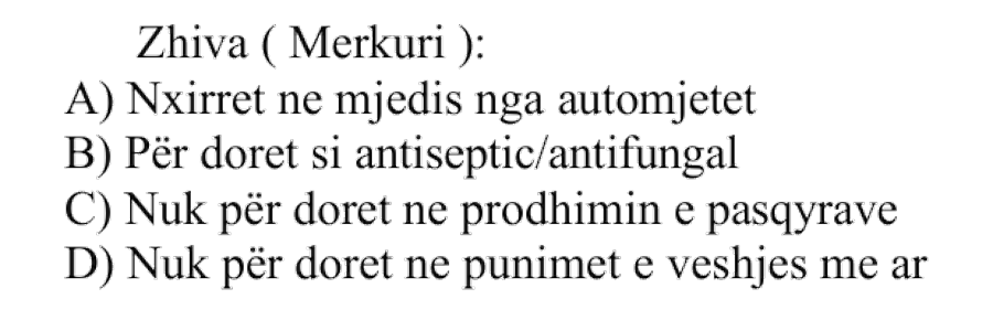 Zhiva / Merkuri: A) Nxirret në mjedis nga automjetet B) Përdoret si antiseptik / antifungal C) Nuk përdoret në prodhimin e pasqyrave D) Nuk përdoret në punimet e veshjes me ar