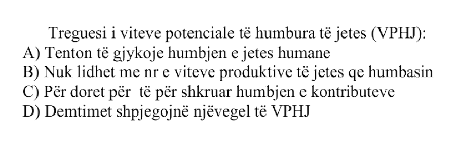 Treguesi i viteve potenciale të humbura të jetës, VPHJ: A) Tenton të gjykojë humbjen e jetës humane B) Nuk lidhet me nr. e viteve produktive të jetës që humbasin C) Përdoret për të përshkruar humbjen e kontributeve D) Dëmtimet shpjegojnë një pjesë të vogël të VPHJ