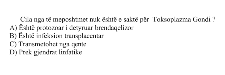 Cila nga të mëposhtmet nuk është e saktë për Toxoplasma gondii? A) Është protozoar i detyruar brendaqelizor B) Është infeksion transplacentar C) Transmetohet nga qentë D) Prek gjendrat limfatike