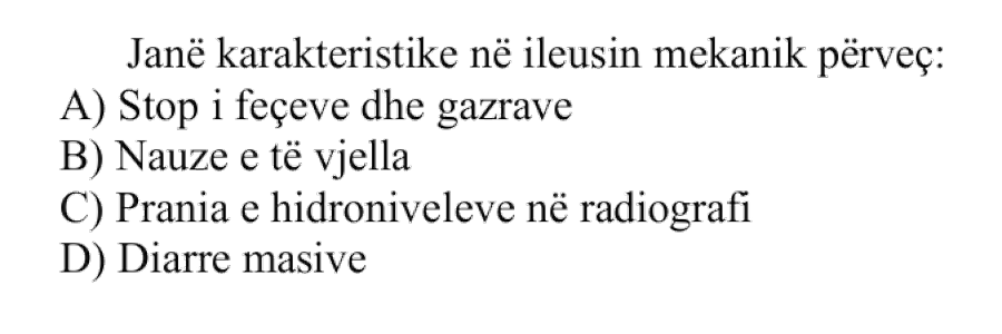 Janë karakteristike në ileusin mekanik, përveç: A) Stop i feçeve dhe gazrave B) Nauze e të vjella C) Prania e hidroniveleve në radiografi D) Diarre masive