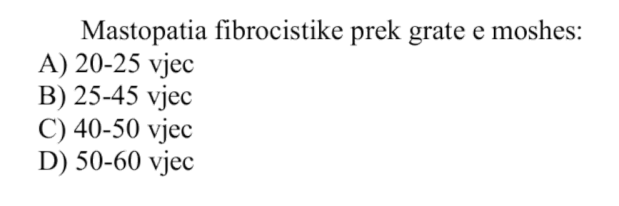 Mastopatia fibrocistike prek gratë e moshës: A) 20-25 vjeç B) 25-45 vjeç C) 40-50 vjeç D) 50-60 vjeç