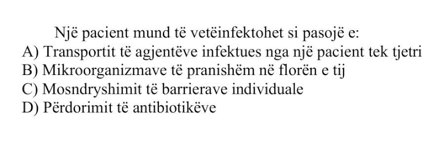 Një pacient mund të vetëinfektohet si pasojë e: A) Transportit të agjentëve infektues nga një pacient tek tjetri B) Mikroorganizmave të pranishëm në florën e tij C) Mosndryshimit të barrierave individuale D) Përdorimit të antibiotikëve