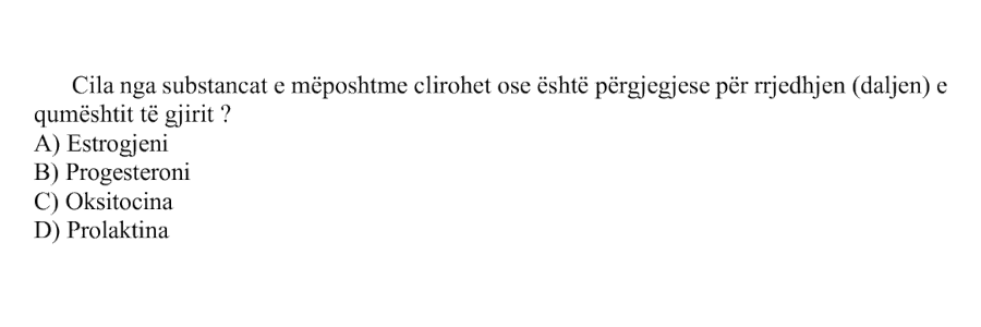 Cila nga substancat e mëposhtme çlirohet ose është përgjegjëse për rrjedhjen, pra daljen e qumështit të gjirit? A) Estrogjeni B) Progesteroni C) Oksitocina D) Prolaktina