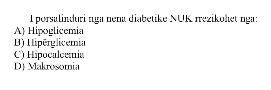 I porsalinduri nga nëna diabetike nuk rrezikohet nga: A) Hipoglicemia B) Hiperglicemia C) Hipokalcemia D) Makrosomia