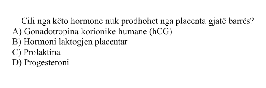 Cili nga këto hormone nuk prodhohet nga placenta gjatë barrës? A) Gonadotropina korionike humane, hCG B) Hormoni laktogjen placentar C) Prolaktina D) Progesteroni
