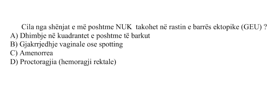 Cila nga shenjat e mëposhtme nuk takohet në rastin e barrës ektopike, GEU? A) Dhimbje në kuadrantet e poshtme të barkut B) Gjakrrjedhje vaginale ose spotting C) Amenorrea D) Proctoragjia, hemoragji rektale