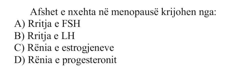 Afshet e nxehta në menopauzë krijohen nga: A) Rritja e FSH B) Rritja e LH C) Rënia e estrogjeneve D) Rënia e progesteronit