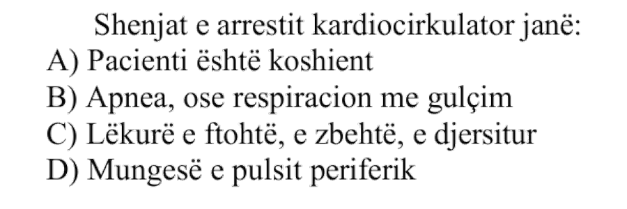 Shenjat e arrestit kardiocirkulator janë: A) Pacienti është koshient B) Apnea, ose respiracion me gulçim C) Lëkurë e ftohtë, e zbehtë, e djersitur D) Mungesë e pulsit periferik