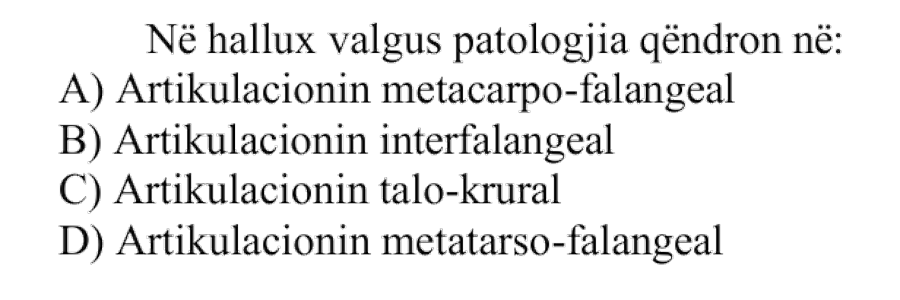 Në hallux valgus patologjia qëndron në: A) Artikulacionin metacarpo-falangeal B) Artikulacionin interfalangeal C) Artikulacionin talo-krural D) Artikulacionin metatarso-falangeal