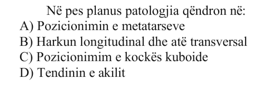 Në pes planus patologjia qëndron në: A) Pozicionimin e metatarseve B) Harkun longitudinal dhe atë transversal C) Pozicionimin e kockës kuboide D) Tendinin e Akilit