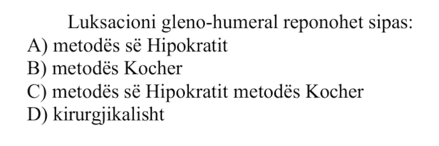 Luksacioni gleno-humeral reponohet sipas: A) Metodës së Hipokratit B) Metodës Kocher C) Metodës së Hipokratit dhe metodës Kocher D) Kirurgjikalisht