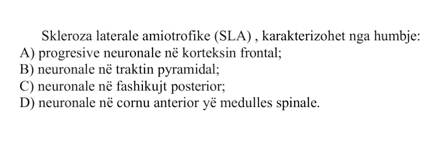 Skleroza laterale amiotrofike, SLA, karakterizohet nga humbje: A) progresive neuronale në korteksin frontal B) neuronale në traktin pyramidal C) neuronale në fashikujt posterior D) neuronale në cornu anterior të medullës spinale