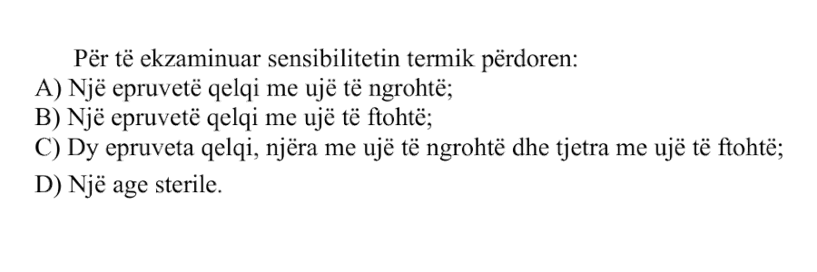 Për të ekzaminuar sensibilitetin termik përdoren: A) një epruvetë qelqi me ujë të ngrohtë B) një epruvetë qelqi me ujë të ftohtë C) dy epruveta qelqi, njëra me ujë të ngrohtë dhe tjetra me ujë të ftohtë D) një age sterile