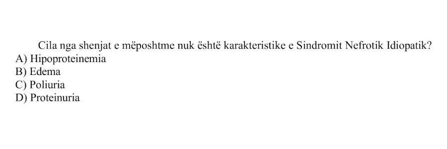 Cila nga shenjat e mëposhtme nuk është karakteristike e Sindromit Nefrotik Idiopatik? A) Hipoproteinemia B) Edema C) Poliuria D) Proteinuria