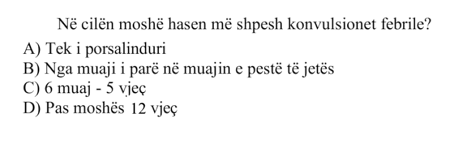 Në cilën moshë hasen më shpesh konvulsionet febrile? A) Tek i porsalinduri B) Nga muaji i parë në muajin e pestë të jetës C) \(6\) muaj \(-\) \(5\) vjeç D) Pas moshës \(12\) vjeç