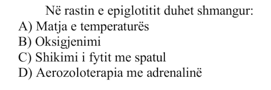 Në rastin e epiglotitit duhet shmangur: A) Matja e temperaturës B) Oksigjenimi C) Shikimi i fytit me spatul D) Aerozoloterapia me adrenalinë