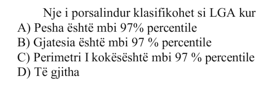 Një i porsalindur klasifikohet si LGA kur: A) Pesha është mbi percentilin \(97\%\) B) Gjatësia është mbi percentilin \(97\%\) C) Perimetri i kokës është mbi percentilin \(97\%\) D) Të gjitha
