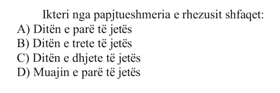 Ikteri nga papajtueshmëria e Rhezusit shfaqet: A) Ditën e parë të jetës B) Ditën e tretë të jetës C) Ditën e dhjetë të jetës D) Muajin e parë të jetës