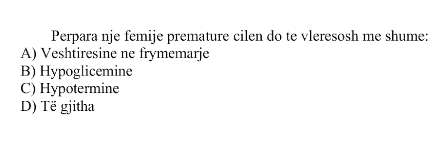 Përpara një fëmije prematur, cilën do të vlerësosh më shumë? A) vështirësinë në frymëmarrje B) hipogliceminë C) hipoterminë D) të gjitha