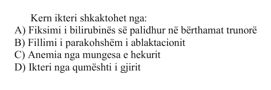 Kern ikteri shkaktohet nga: A) Fiksimi i bilirubinës së palidhur në bërthamat trunore B) Fillimi i parakohshëm i ablaktacionit C) Anemia nga mungesa e hekurit D) Ikteri nga qumështi i gjirit