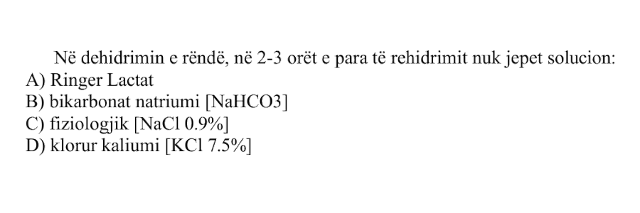 Në dehidrimin e rëndë, në 2-3 orët e para të rehidrimit nuk jepet solucion: A) Ringer Lactat B) Bikarbonat natriumi \(\text{NaHCO}_3\) C) Fiziologjik \(\text{NaCl}\ 0.9\%\) D) Klorur kaliumi \(\text{KCl}\ 7.5\%\)