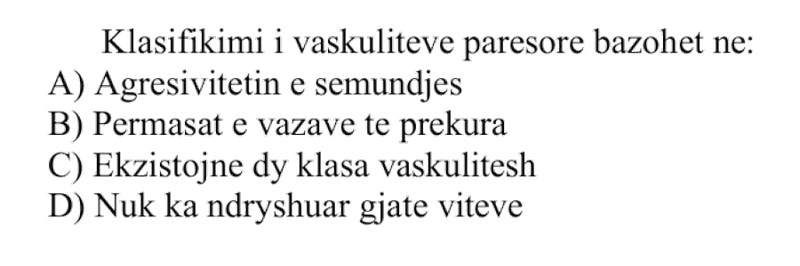 Klasifikimi i vaskuliteve parësore bazohet në: A) Agresivitetin e sëmundjes B) Përmasat e vazave të prekura C) Ekzistojnë dy klasa vaskulitesh D) Nuk ka ndryshuar gjatë viteve
