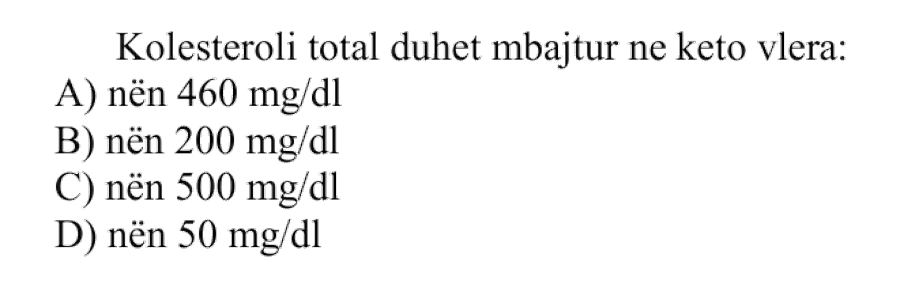 Kolesteroli total duhet mbajtur në këto vlera: A) Nën \(460 \ \text{mg}/\text{dL}\) B) Nën \(200 \ \text{mg}/\text{dL}\) C) Nën \(500 \ \text{mg}/\text{dL}\) D) Nën \(50 \ \text{mg}/\text{dL}\)