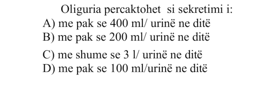 Oliguria përcaktohet si sekretimi i: A) Më pak se \(400 \ \text{mL}\) urinë në ditë B) Më pak se \(200 \ \text{mL}\) urinë në ditë C) Më shumë se \(3 \ \text{L}\) urinë në ditë D) Më pak se \(100 \ \text{mL}\) urinë në ditë