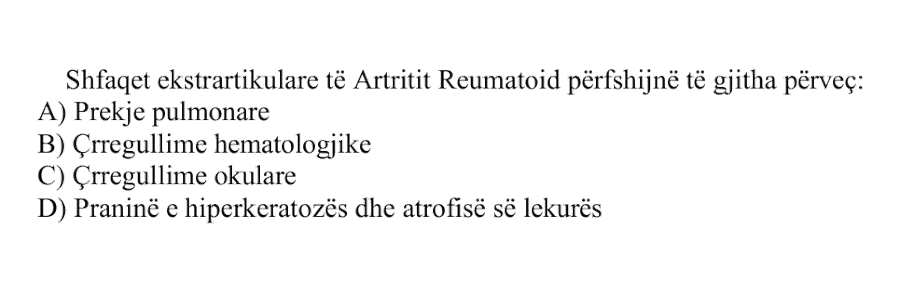 Shfaqjet ekstrartikulare të Artritit Reumatoid përfshijnë të gjitha, përveç: A) Prekje pulmonare B) Çrregullime hematologjike C) Çrregullime okulare D) Praninë e hiperkeratozës dhe atrofisë së lëkurës